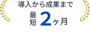 導入から成果まで最短2ヶ月