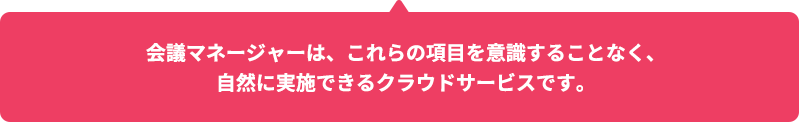 会議マネージャーは、これらの項目を意識することなく、自然に実施できるクラウドサービスです。