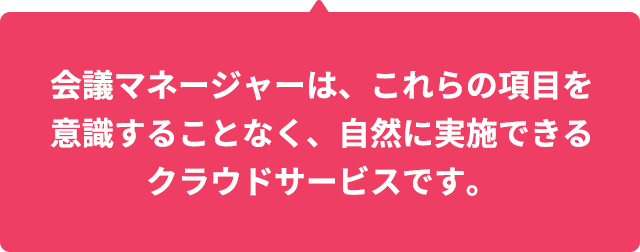 会議マネージャーは、これらの項目を意識することなく、自然に実施できるクラウドサービスです。