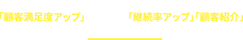 普段のコミュニケーションの中から顧客の思いが経営へ伝わることで「顧客満足度アップ」と、サービスの「継続率アップ」「顧客紹介」に自然と繋がります。